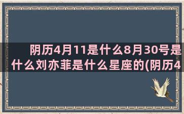 阴历4月11是什么8月30号是什么刘亦菲是什么星座的(阴历4月11是什么时候)