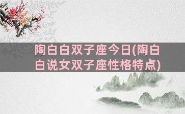 陶白白双子座今日(陶白白说女双子座性格特点)