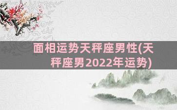 面相运势天秤座男性(天秤座男2022年运势)