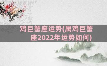 鸡巨蟹座运势(属鸡巨蟹座2022年运势如何)