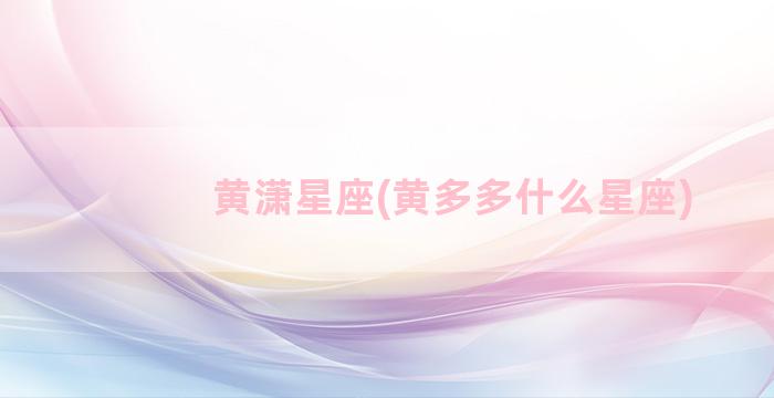 黄潇星座(黄多多什么星座)